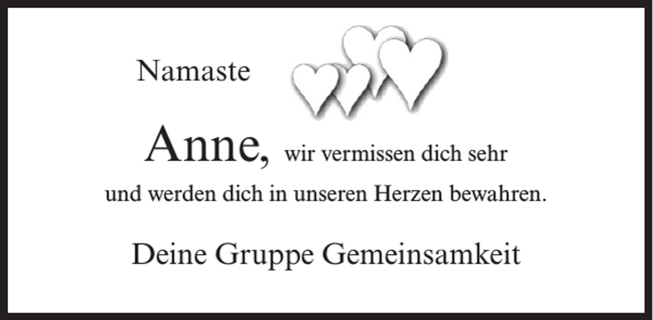 <p>Namaste</p><p>Anne, wir vermissen dich sehr<br />und werden dich in unseren Herzen bewahren.</p><p>Deine Gruppe Gemeinsamkeit</p>