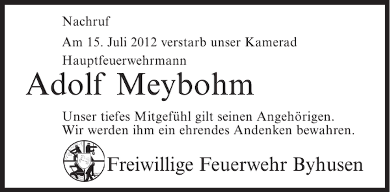 <p>Nachruf<br />Am 15. Juli 2012 verstarb unser Kamerad<br />Hauptfeuerwehrmann</p><p>Adolf Meybohm<br />Unser tiefes Mitgefühl gilt seinen Angehörigen.<br />Wir werden ihm ein ehrendes Andenken bewahren.</p><p>Freiwillige Feuerwehr Byhusen</p>