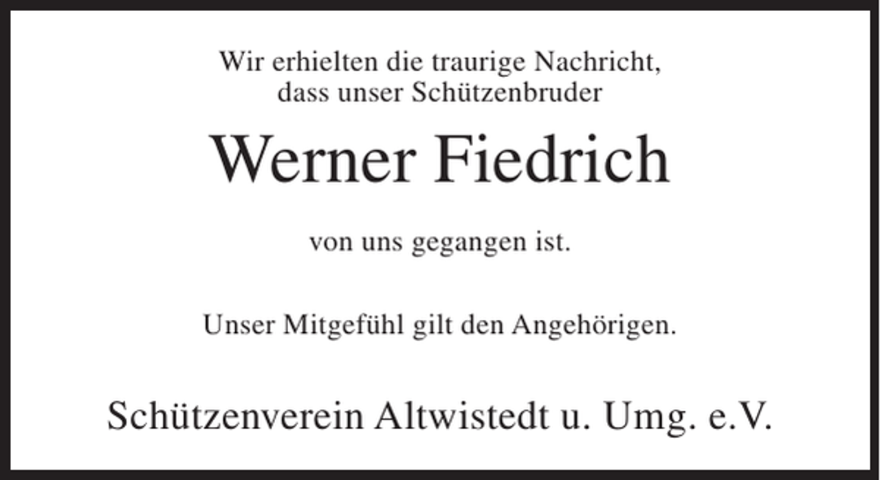 <p>Wir erhielten die traurige Nachricht,<br />dass unser Schützenbruder</p><p>Werner Fiedrich<br />von uns gegangen ist.<br />Unser Mitgefühl gilt den Angehörigen.</p><p>Schützenverein Altwistedt u. Umg. e.V.</p>
