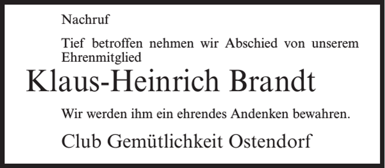 <p>Nachruf<br />Tief betroffen nehmen wir Abschied von unserem<br />Ehrenmitglied</p><p>Klaus-Heinrich Brandt</p><p>Wir werden ihm ein ehrendes Andenken bewahren.</p><p>Club Gemütlichkeit Ostendorf</p>