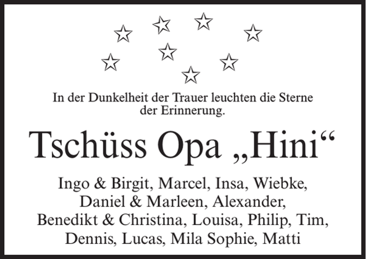 <p>✩ ✩ ✩ ✩<br />✩<br />✩ ✩<br />✩<br />In der Dunkelheit der Trauer leuchten die Sterne<br />der Erinnerung.</p><p>Tschüss Opa „Hini“<br />Ingo &amp; Birgit, Marcel, Insa, Wiebke,<br />Daniel &amp; Marleen, Alexander,<br />Benedikt &amp; Christina, Louisa, Philip, Tim,<br />­Dennis, Lucas, Mila Sophie, Matti</p>