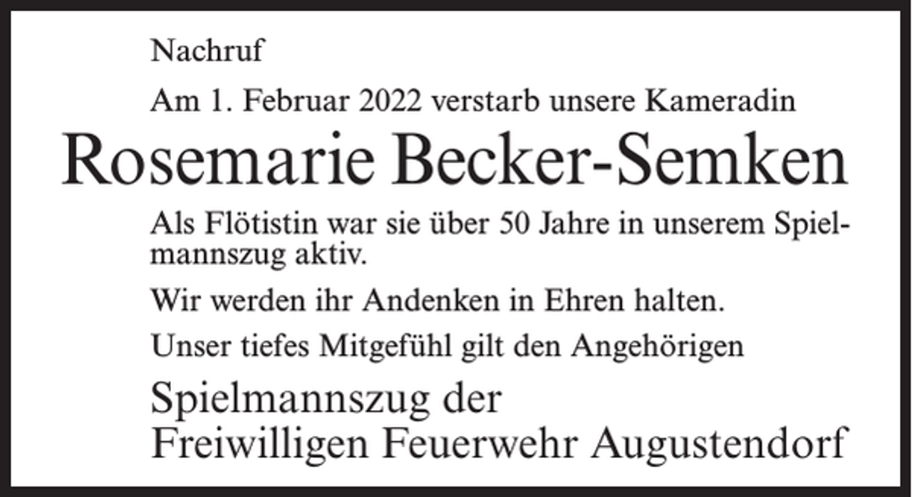 <p>Nachruf<br />Am 1. Februar 2022 verstarb unsere Kameradin</p><p>Rosemarie Becker-Semken<br />Als Flötistin war sie über 50 Jahre in unserem Spielmannszug aktiv.<br />Wir werden ihr Andenken in Ehren halten.<br />Unser tiefes Mitgefühl gilt den Angehörigen</p><p>Spielmannszug der<br />Freiwilligen Feuerwehr Augustendorf</p>