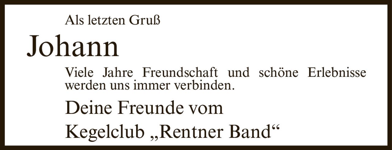 <p><strong>Als letzten Gruß</strong></p><p><strong>Johann</strong></p><p>Viele Jahre Freundschaft und schöne Erlebnisse werden uns immer verbinden.</p><p>Deine Freunde vom Kegelclub „Rentner Band"</p>