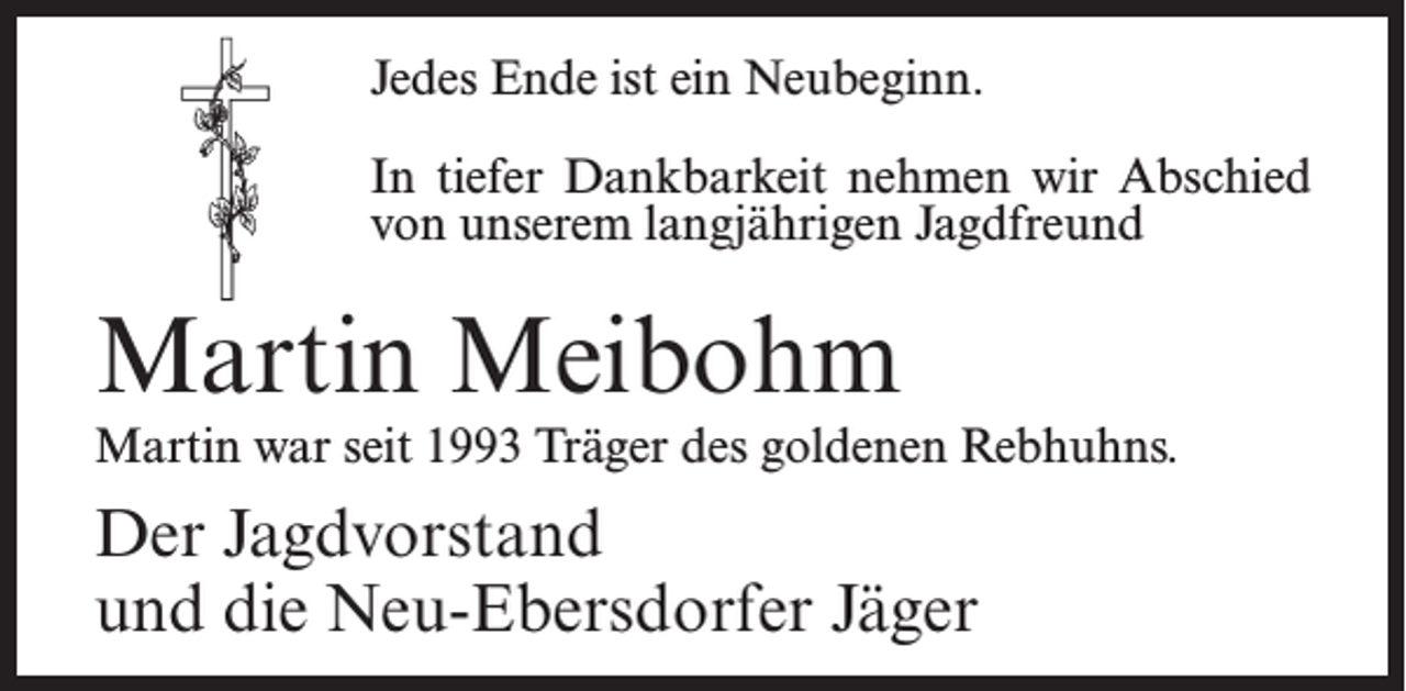<p>Jedes Ende ist ein Neubeginn.<br />In tiefer Dankbarkeit nehmen wir Abschied<br />von unserem langjährigen Jagdfreund</p><p>Martin Meibohm</p><p>Martin war seit 1993 Träger des goldenen Rebhuhns.</p><p>Der Jagdvorstand<br />und die Neu-Ebersdorfer Jäger</p>