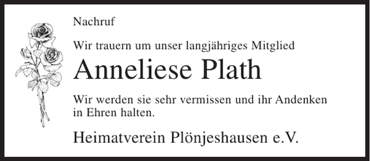<p>Nachruf<br />Wir trauern um unser langjähriges Mitglied</p><p>Anneliese Plath<br />Wir werden sie sehr vermissen und ihr Andenken<br />in Ehren halten.</p><p>Heimatverein Plönjeshausen e.V.</p>