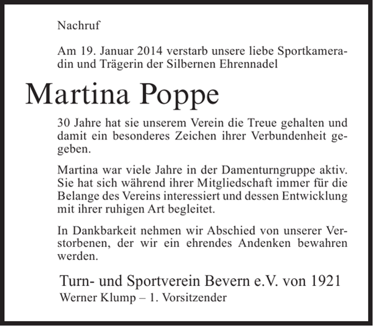 <p>Nachruf<br />Am 19. Januar 2014 verstarb unsere liebe Sportkameradin und Trägerin der Silbernen Ehrennadel</p><p>Martina Poppe<br />30 Jahre hat sie unserem Verein die Treue gehalten und<br />damit ein besonderes Zeichen ihrer Verbundenheit gegeben.<br />Martina war viele Jahre in der Damenturngruppe aktiv.<br />Sie hat sich während ihrer Mitgliedschaft immer für die<br />Belange des Vereins interessiert und dessen Entwicklung<br />mit ihrer ruhigen Art begleitet.<br />In Dankbarkeit nehmen wir Abschied von unserer Verstorbenen, der wir ein ehrendes Andenken bewahren<br />werden.</p><p>Turn- und Sportverein Bevern e.V. von 1921<br />Werner Klump – 1. Vorsitzender</p>