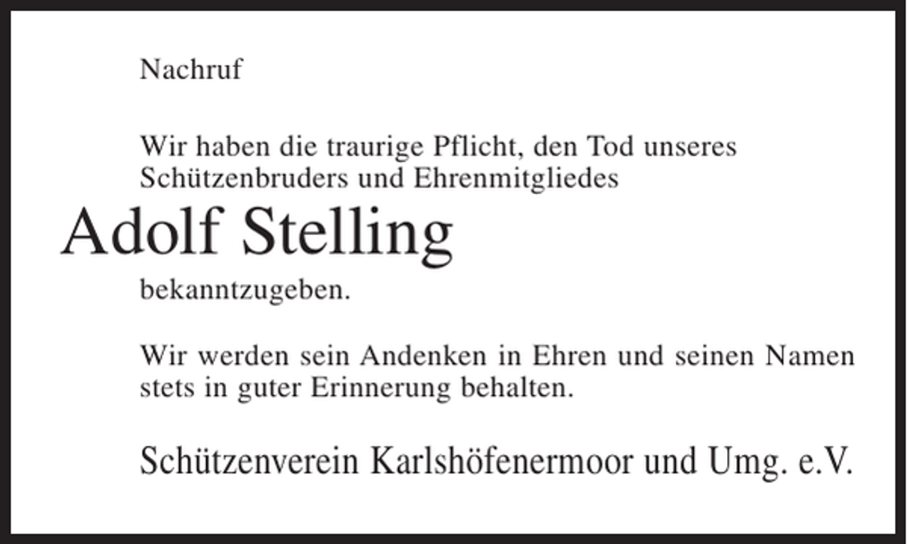 <p>Nachruf<br />Wir haben die traurige Pflicht, den Tod unseres<br />Schützenbruders und Ehrenmitgliedes</p><p>Adolf Stelling<br />bekanntzugeben.</p><p>Wir werden sein Andenken in Ehren und seinen Namen<br />stets in guter Erinnerung behalten.</p><p>Schützenverein Karlshöfenermoor und Umg. e.V.</p>