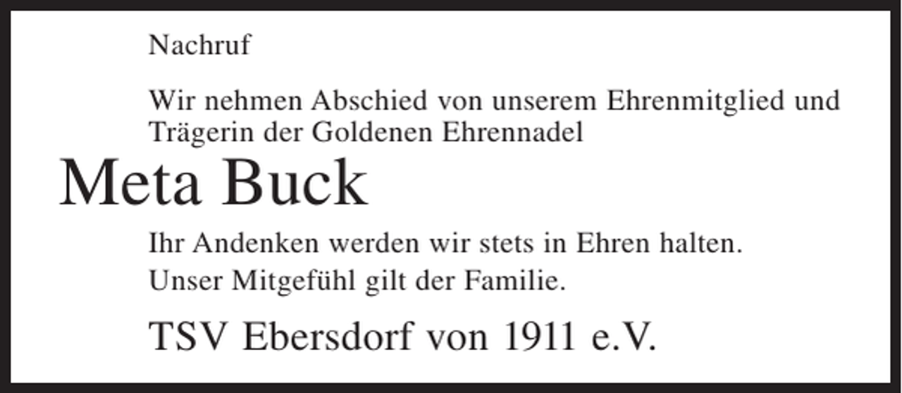 <p>Nachruf<br />Wir nehmen Abschied von unserem Ehrenmitglied und<br />Trägerin der Goldenen Ehrennadel</p><p>Meta Buck</p><p>Ihr Andenken werden wir stets in Ehren halten.<br />Unser Mitgefühl gilt der Familie.</p><p>TSV Ebersdorf von 1911 e.V.</p>