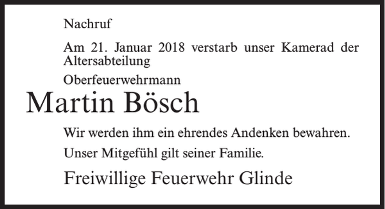 <p>Nachruf<br />Am 21. Januar 2018 verstarb unser Kamerad der<br />Altersabteilung<br />Oberfeuerwehrmann</p><p>Martin Bösch</p><p>Wir werden ihm ein ehrendes Andenken bewahren.<br />Unser Mitgefühl gilt seiner Familie.</p><p>Freiwillige Feuerwehr Glinde</p>