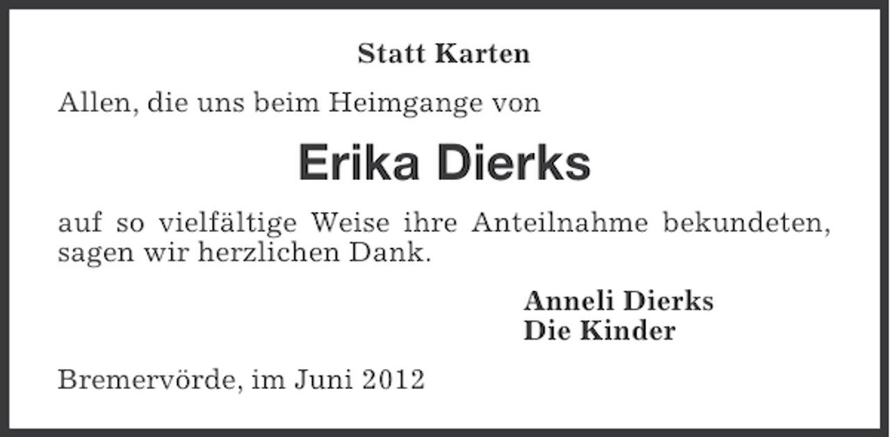 <p>Statt Karten<br />Allen, die uns beim Heimgange von</p><p>Erika Dierks<br />auf so vielfältige Weise ihre Anteilnahme bekundeten,<br />sagen wir herzlichen Dank.<br />Anneli Dierks<br />Die Kinder<br />Bremervörde, im Juni 2012</p>