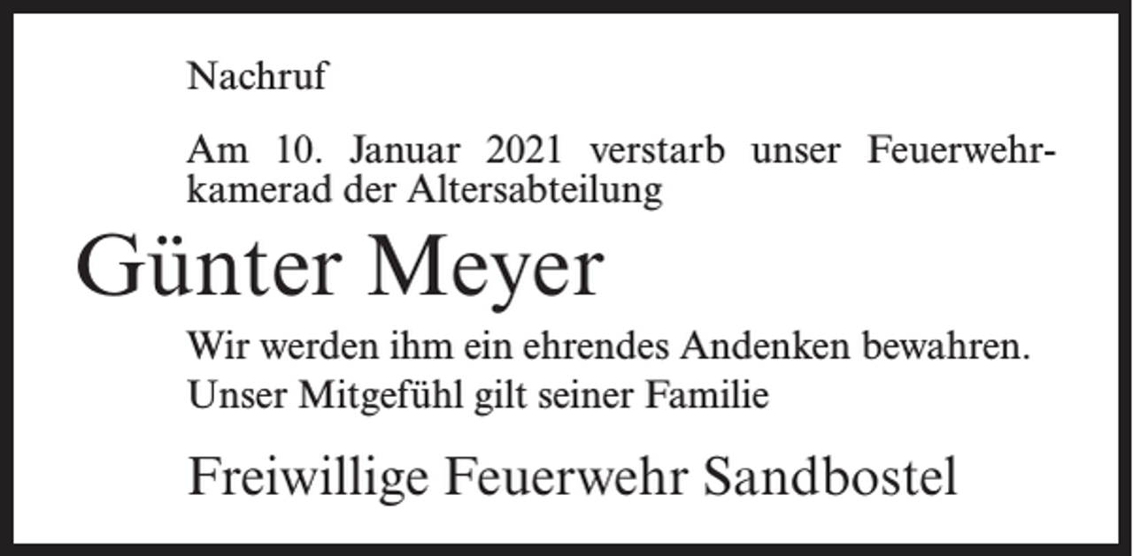 <p>Nachruf<br />Am 10. Januar 2021 verstarb unser Feuerwehr­<br />kamerad der Altersabteilung</p><p>Günter Meyer<br />Wir werden ihm ein ehrendes Andenken bewahren.<br />Unser Mitgefühl gilt seiner Familie</p><p>Freiwillige Feuerwehr Sandbostel</p>
