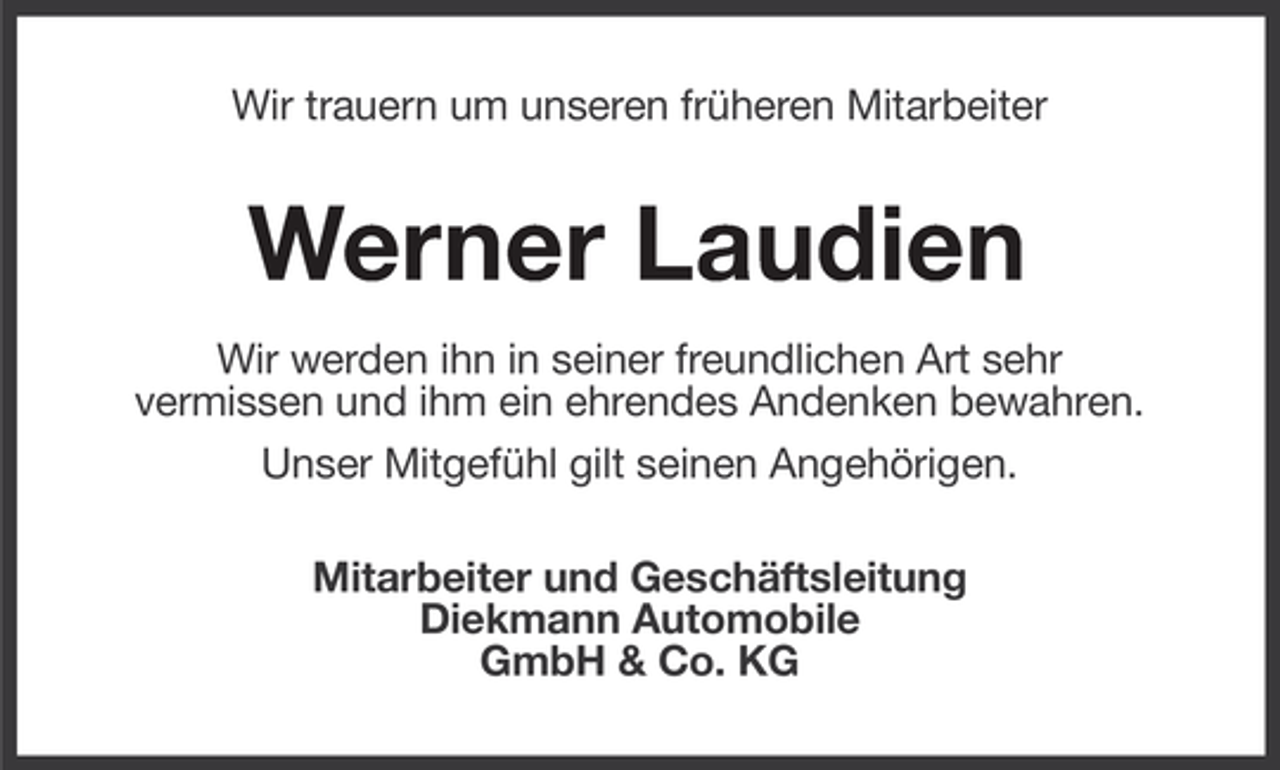 <p>Wir trauern um unseren früheren Mitarbeiter</p><p>Werner Laudien<br />Thorsten Olbers<br />Wir werden ihn in seiner freundlichen Art sehr<br />vermissen und ihm ein ehrendes Andenken bewahren.<br />Unser Mitgefühl gilt seinen Angehörigen.<br />Mitarbeiter und Geschäftsleitung<br />Diekmann Automobile<br />GmbH &amp; Co. KG</p>
