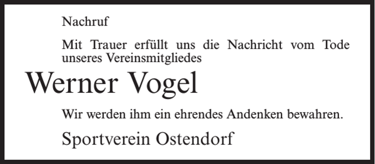 <p>Nachruf<br />Mit Trauer erfüllt uns die Nachricht vom Tode<br />unseres Vereinsmitgliedes</p><p>Werner Vogel</p><p>Wir werden ihm ein ehrendes Andenken bewahren.</p><p>Sportverein Ostendorf</p>