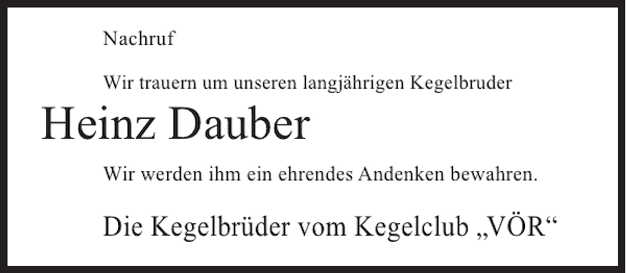 <p>Nachruf<br />Wir trauern um unseren langjährigen Kegelbruder</p><p>Heinz Dauber</p><p>Wir werden ihm ein ehrendes Andenken bewahren.</p><p>Die Kegelbrüder vom Kegelclub „VÖR“</p>