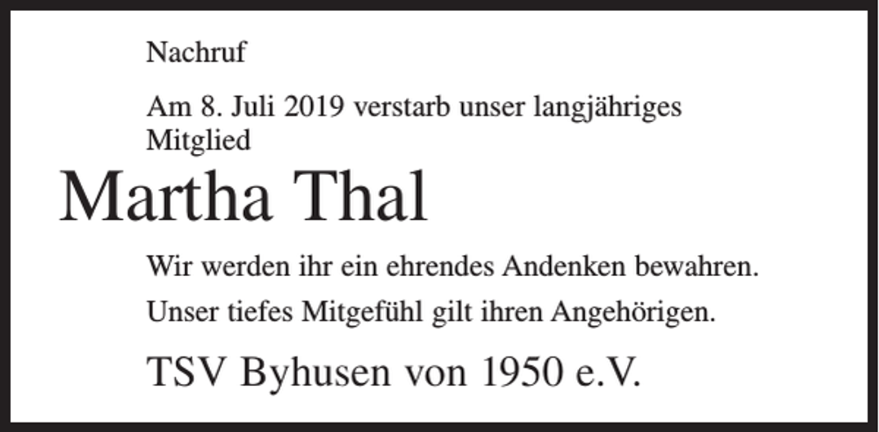 <p>Nachruf<br />Am 8. Juli 2019 verstarb unser langjähriges<br />Mitglied</p><p>Martha Thal</p><p>Wir werden ihr ein ehrendes Andenken bewahren.<br />Unser tiefes Mitgefühl gilt ihren Angehörigen.</p><p>TSV Byhusen von 1950 e.V.</p>