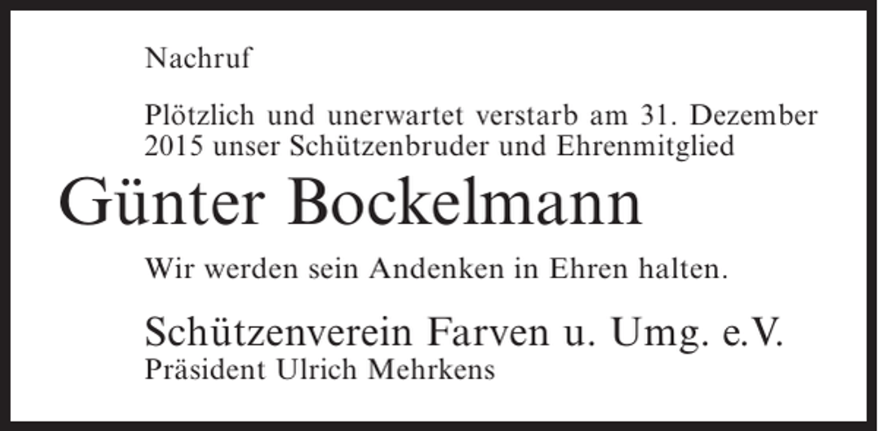 <p>Nachruf<br />Plötzlich und unerwartet verstarb am 31. Dezember<br />2015 unser Schützenbruder und Ehrenmitglied</p><p>Günter Bockelmann</p><p>Wir werden sein Andenken in Ehren halten.</p><p>Schützenverein Farven u. Umg. e.V.<br />Präsident Ulrich Mehrkens</p>