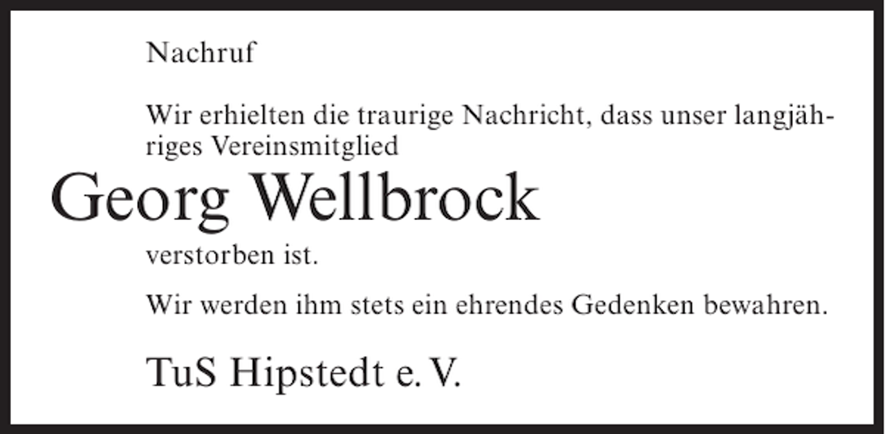 <p>Nachruf<br />Wir erhielten die traurige Nachricht, dass unser langjähriges Vereinsmitglied</p><p>Georg Wellbrock<br />verstorben ist.<br />Wir werden ihm stets ein ehrendes Gedenken bewahren.</p><p>TuS Hipstedt e.V.</p>