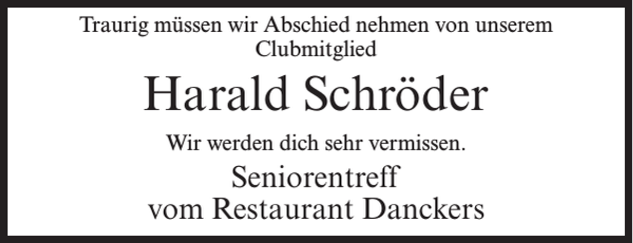<p>Traurig müssen wir Abschied nehmen von unserem<br />Clubmitglied</p><p>Harald Schröder<br />Wir werden dich sehr vermissen.</p><p>Seniorentreff<br />vom Restaurant Danckers</p>