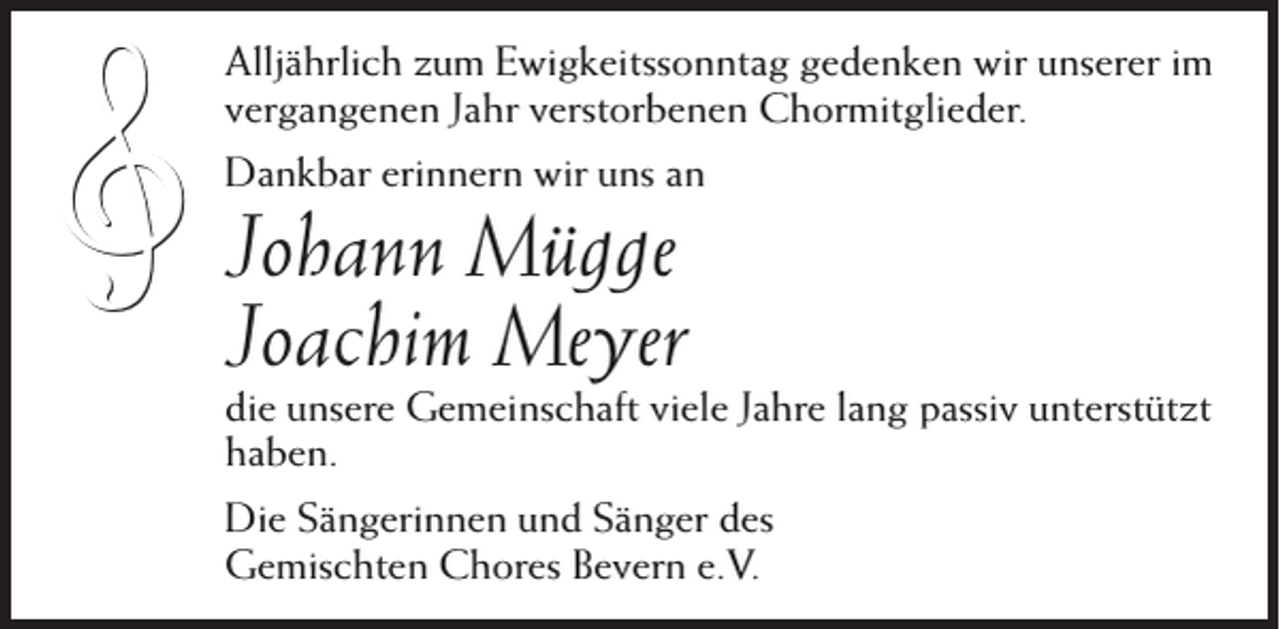 <p>�</p><p>Alljährlich zum Ewigkeitssonntag gedenken wir unserer im<br />vergangenen Jahr verstorbenen Chormitglieder.<br />Dankbar erinnern wir uns an</p><p>Johann Mügge<br />Joachim Meyer</p><p>die unsere Gemeinschaft viele Jahre lang passiv unterstützt<br />haben.<br />Die Sängerinnen und Sänger des<br />Gemischten Chores Bevern e.V.</p>