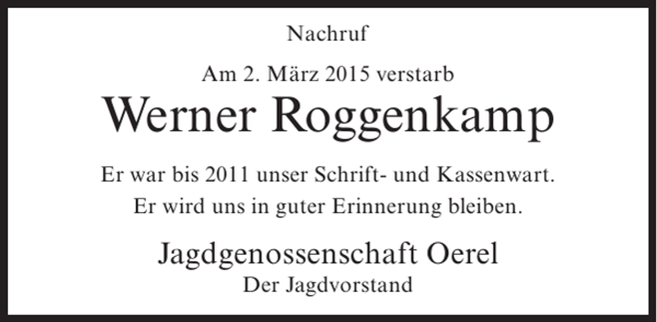 <p>Nachruf<br />Am 2. März 2015 verstarb</p><p>Werner Roggenkamp<br />Er war bis 2011 unser Schrift- und Kassenwart.<br />Er wird uns in guter Erinnerung bleiben.</p><p>Jagdgenossenschaft Oerel<br />Der Jagdvorstand</p>