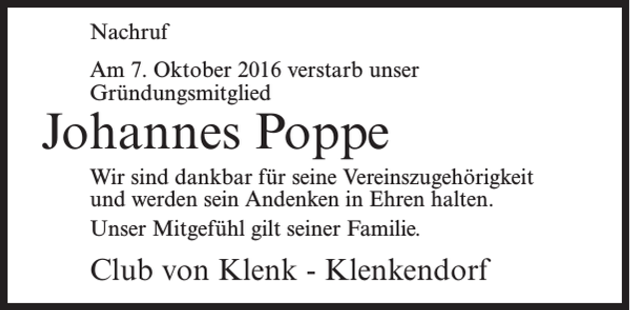 <p>Nachruf<br />Am 7. Oktober 2016 verstarb unser<br />Gründungsmitglied</p><p>Johannes Poppe</p><p>Wir sind dankbar für seine Vereinszugehörigkeit<br />und werden sein Andenken in Ehren halten.<br />Unser Mitgefühl gilt seiner Familie.</p><p>Club von Klenk - Klenkendorf</p>