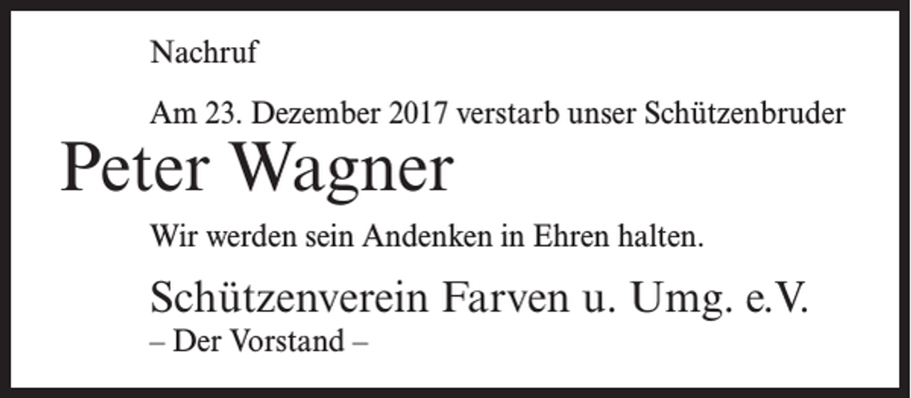 <p>Nachruf<br />Am 23. Dezember 2017 verstarb unser Schützenbruder</p><p>Peter Wagner</p><p>Wir werden sein Andenken in Ehren halten.</p><p>Schützenverein Farven u. Umg. e.V.<br />– Der Vorstand –</p>