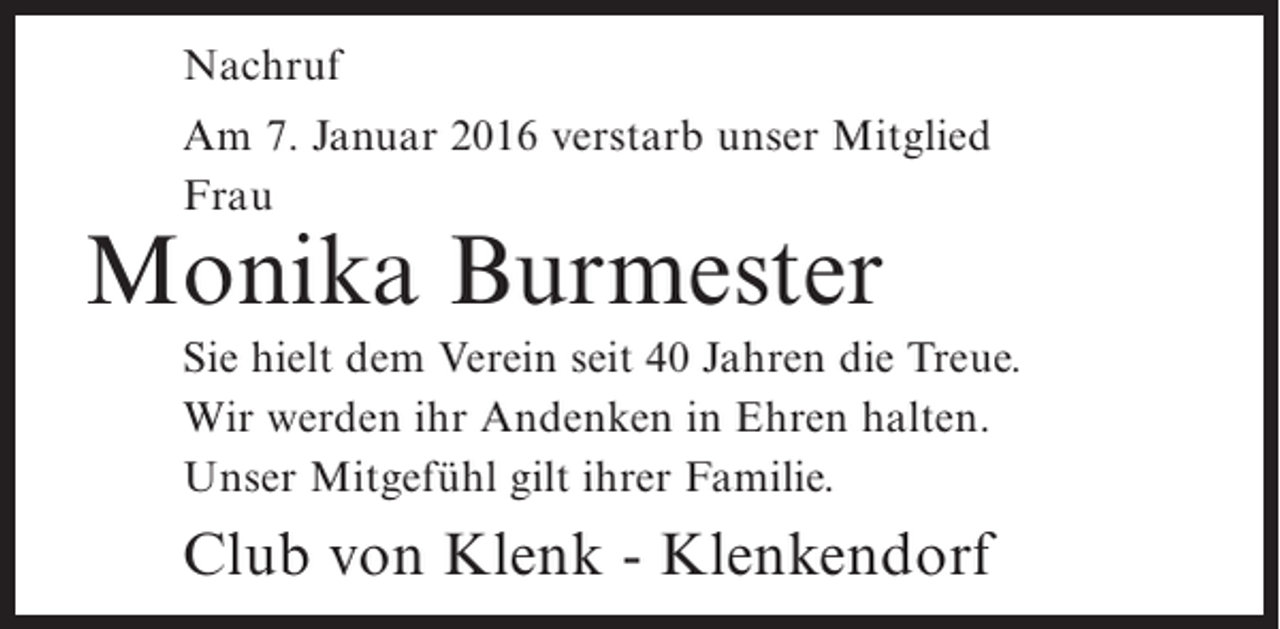<p>Nachruf<br />Am 7. Januar 2016 verstarb unser Mitglied<br />Frau</p><p>Monika Burmester</p><p>Sie hielt dem Verein seit 40 Jahren die Treue.<br />Wir werden ihr Andenken in Ehren halten.<br />Unser Mitgefühl gilt ihrer Familie.</p><p>Club von Klenk - Klenkendorf</p>