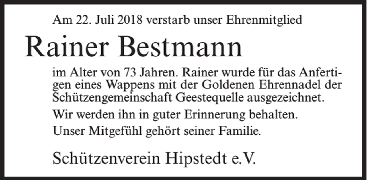 <p>Am 22. Juli 2018 verstarb unser Ehrenmitglied</p><p>Rainer Bestmann<br />im Alter von 73 Jahren. Rainer wurde für das Anfertigen eines Wappens mit der Goldenen Ehrennadel der<br />Schützengemeinschaft Geestequelle ausgezeichnet.<br />Wir werden ihn in guter Erinnerung behalten.<br />Unser Mitgefühl gehört seiner Familie.</p><p>Schützenverein Hipstedt e.V.</p>