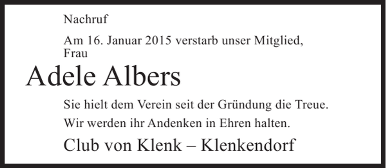 <p>Nachruf<br />Am 16. Januar 2015 verstarb unser Mitglied,<br />Frau</p><p>Adele Albers</p><p>Sie hielt dem Verein seit der Gründung die Treue.<br />Wir werden ihr Andenken in Ehren halten.</p><p>Club von Klenk – Klenkendorf</p>