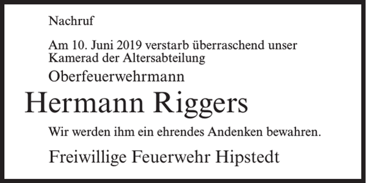 <p>Nachruf<br />Am 10. Juni 2019 verstarb überraschend unser<br />Kamerad der Altersabteilung</p><p>Oberfeuerwehrmann</p><p>Hermann Riggers<br />Wir werden ihm ein ehrendes Andenken bewahren.</p><p>Freiwillige Feuerwehr Hipstedt</p>