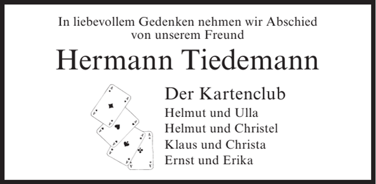 <p>In liebevollem Gedenken nehmen wir Abschied<br />von unserem Freund</p><p>Hermann Tiedemann<br />Der Kartenclub<br />Helmut und Ulla<br />Helmut und Christel<br />Klaus und Christa<br />Ernst und Erika</p>