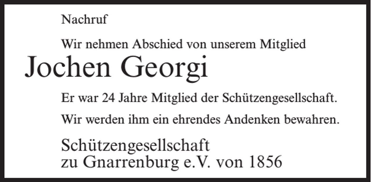 <p>Nachruf<br />Wir nehmen Abschied von unserem Mitglied</p><p>Jochen Georgi</p><p>Er war 24 Jahre Mitglied der Schützengesellschaft.<br />Wir werden ihm ein ehrendes Andenken bewahren.</p><p>Schützengesellschaft<br />zu Gnarrenburg e.V. von 1856</p>