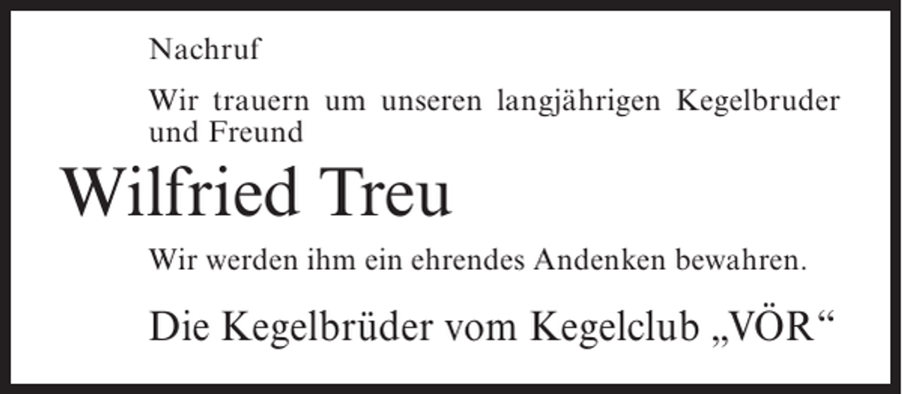 <p>Nachruf<br />Wir trauern um unseren langjährigen Kegelbruder<br />und Freund</p><p>Wilfried Treu<br />Wir werden ihm ein ehrendes Andenken bewahren.</p><p>Die Kegelbrüder vom Kegelclub „VÖR“</p>