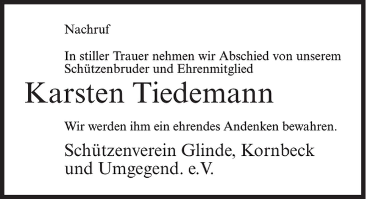 <p>Nachruf<br />In stiller Trauer nehmen wir Abschied von unserem<br />Schützenbruder und Ehrenmitglied</p><p>Karsten Tiedemann</p><p>Wir werden ihm ein ehrendes Andenken bewahren.</p><p>Schützenverein Glinde, Kornbeck<br />und Umgegend. e.V.</p>