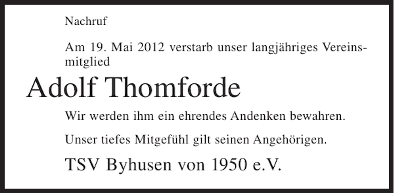 <p>Nachruf</p><p>Am 19. Mai 2012 verstarb unser langjähriges Vereinsmitglied</p><p>Adolf Thomforde<br />Wir werden ihm ein ehrendes Andenken bewahren.<br />Unser tiefes Mitgefühl gilt seinen Angehörigen.</p><p>TSV Byhusen von 1950 e.V.</p>
