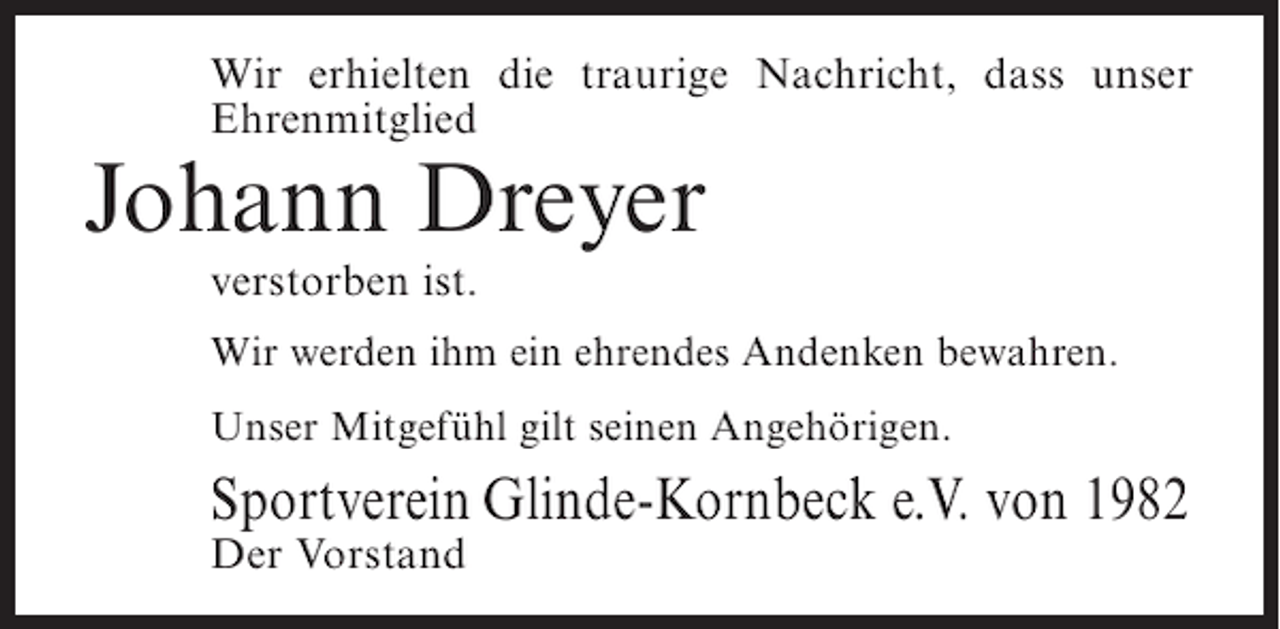 <p>Wir erhielten die traurige Nachricht, dass unser<br />Ehrenmitglied</p><p>Johann Dreyer<br />verstorben ist.</p><p>Wir werden ihm ein ehrendes Andenken bewahren.<br />Unser Mitgefühl gilt seinen Angehörigen.</p><p>Sportverein Glinde-Kornbeck e.V. von 1982<br />Der Vorstand</p>