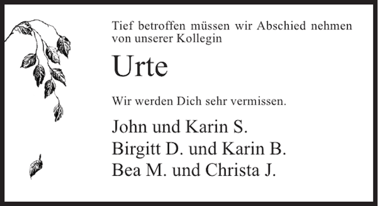 <p>Tief betroffen müssen wir Abschied nehmen<br />von unserer Kollegin</p><p>Urte</p><p>Wir werden Dich sehr vermissen.</p><p>John und Karin S.<br />Birgitt D. und Karin B.<br />Bea M. und Christa J.</p>
