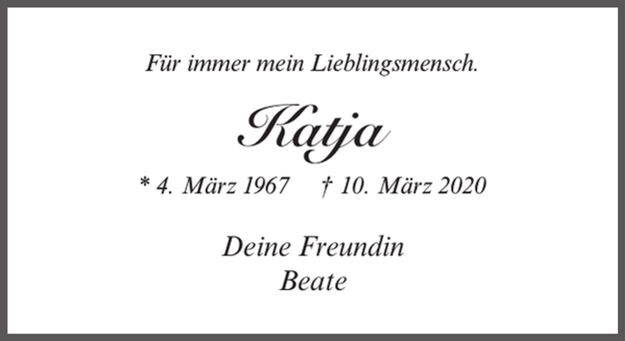 <p>Für immer mein Lieblingsmensch.</p><p>Katja<br />* 4. März 1967</p><p>† 10. März 2020</p><p>Deine Freundin<br />Beate</p>