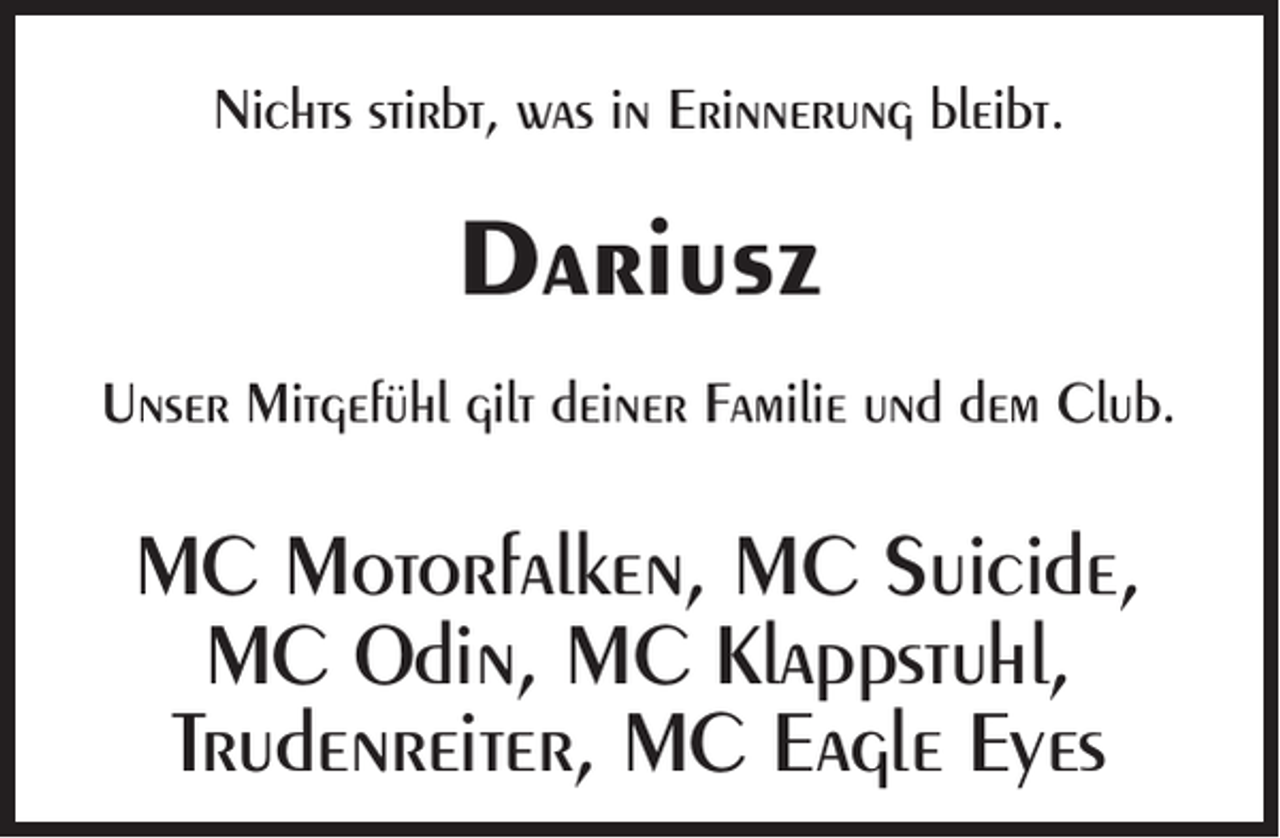 <p>Nichts stirbt, was in Erinnerung bleibt.</p><p>Dariusz<br />Unser Mitgefühl gilt deiner Familie und dem Club.</p><p>MC Motorfalken, MC Suicide,<br />MC Odin, MC Klappstuhl,<br />Trudenreiter, MC Eagle Eyes</p>