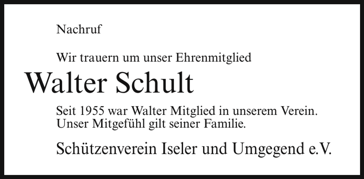 <p>Nachruf<br />Wir trauern um unser Ehrenmitglied</p><p>Walter Schult</p><p>Seit 1955 war Walter Mitglied in unserem Verein.<br />Unser Mitgefühl gilt seiner Familie.</p><p>Schützenverein Iseler und Umgegend e.V.</p>
