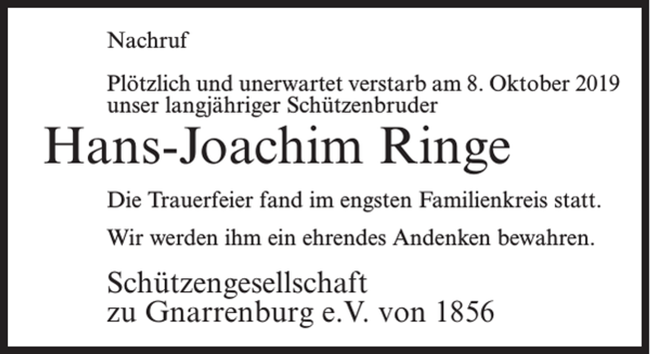 <p>Nachruf<br />Plötzlich und unerwartet verstarb am 8. Oktober 2019<br />unser langjähriger Schützenbruder</p><p>Hans-Joachim Ringe</p><p>Die Trauerfeier fand im engsten Familienkreis statt.<br />Wir werden ihm ein ehrendes Andenken bewahren.</p><p>Schützengesellschaft<br />zu Gnarrenburg e.V. von 1856</p>