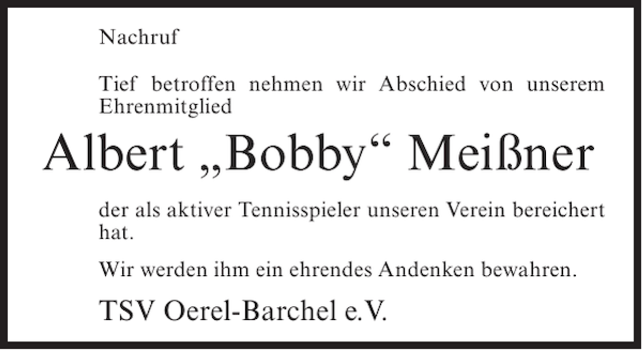 <p>Nachruf<br />Tief betroffen nehmen wir Abschied von unserem<br />Ehrenmitglied</p><p>Albert „Bobby“ Meißner<br />der als aktiver Tennisspieler unseren Verein bereichert<br />hat.<br />Wir werden ihm ein ehrendes Andenken bewahren.</p><p>TSV Oerel-Barchel e.V.</p>