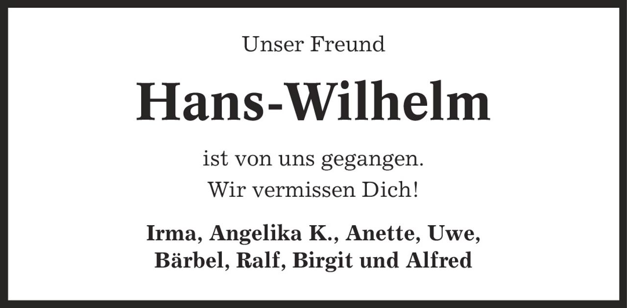 Unser Freund Hans-Wilhelm ist von uns gegangen. Wir vermissen Dich! Irma, Angelika K., Anette, Uwe, Bärbel, Ralf, Birgit und Alfred