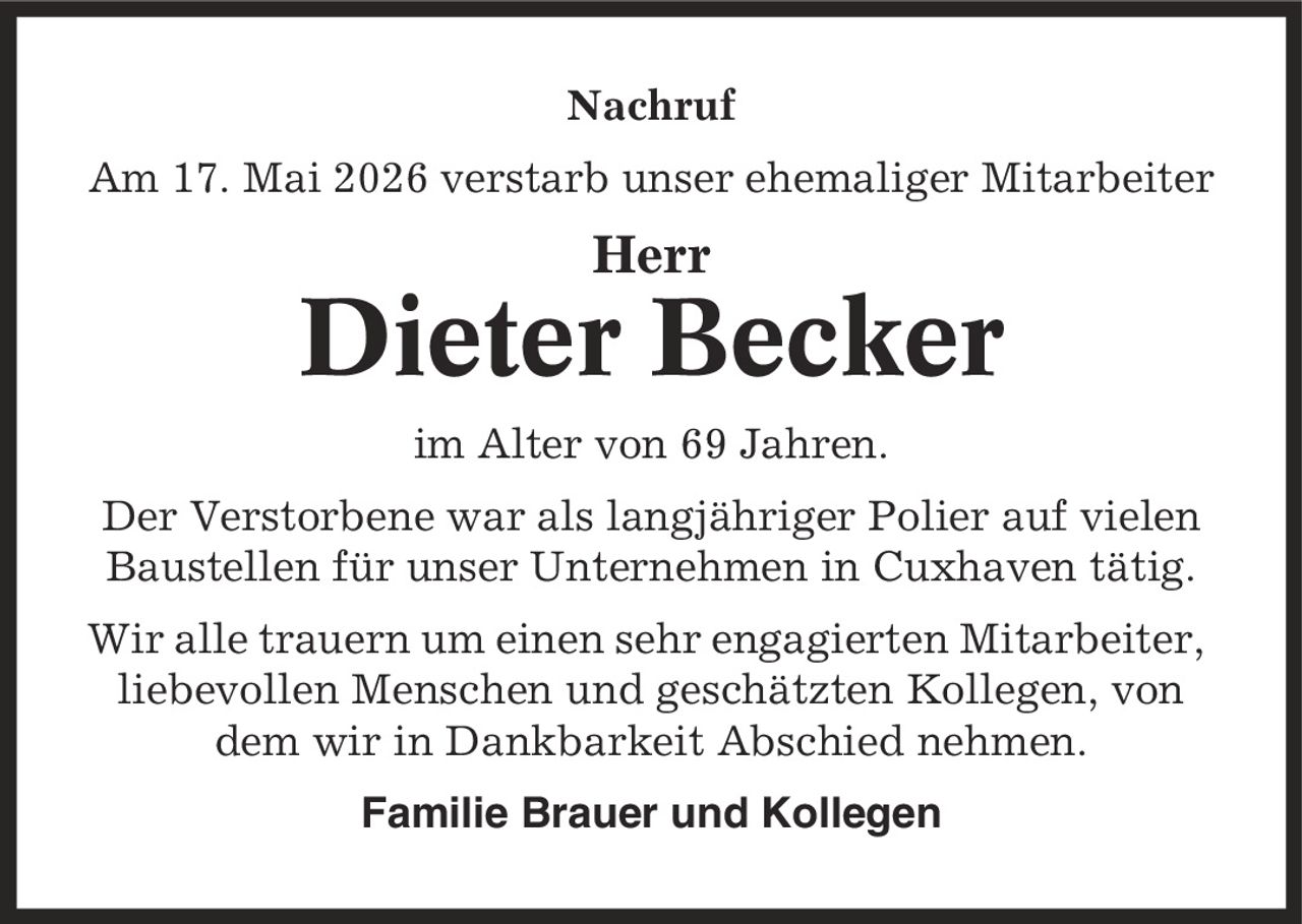 Nachruf Am 17. Mai 2026 verstarb unser ehemaliger Mitarbeiter Herr Dieter Becker im Alter von 69 Jahren. Der Verstorbene war als langjähriger Polier auf vielen Baustellen für unser Unternehmen in Cuxhaven tätig. Wir alle trauern um einen sehr engagierten Mitarbeiter, liebevollen Menschen und geschätzten Kollegen, von dem wir in Dankbarkeit Abschied nehmen. Familie Brauer und Kollegen