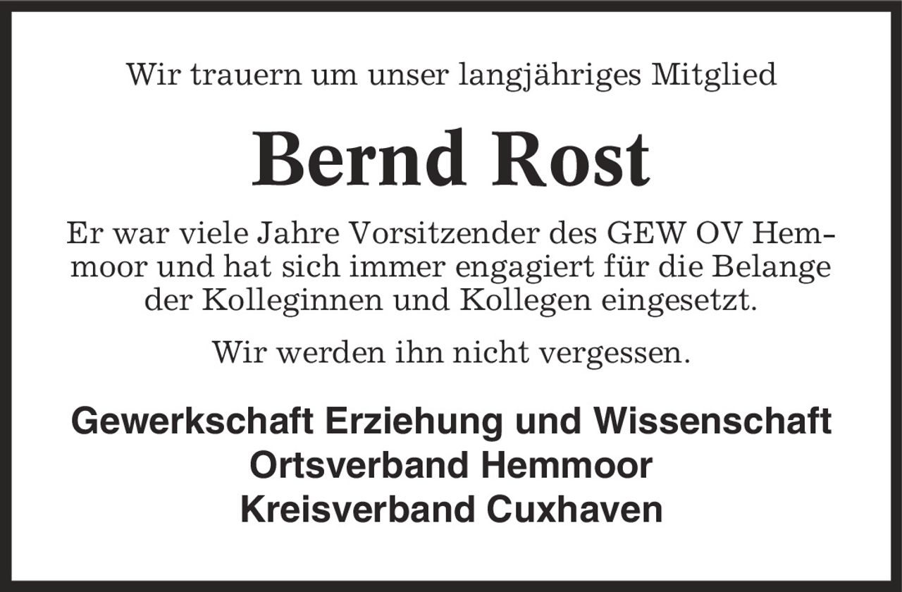 Wir trauern um unser langjähriges Mitglied Bernd Rost Er war viele Jahre Vorsitzender des GEW OV Hemmoor und hat sich immer engagiert für die Belange der Kolleginnen und Kollegen eingesetzt. Wir werden ihn nicht vergessen. Gewerkschaft Erziehung und Wissenschaft Ortsverband Hemmoor Kreisverband Cuxhaven