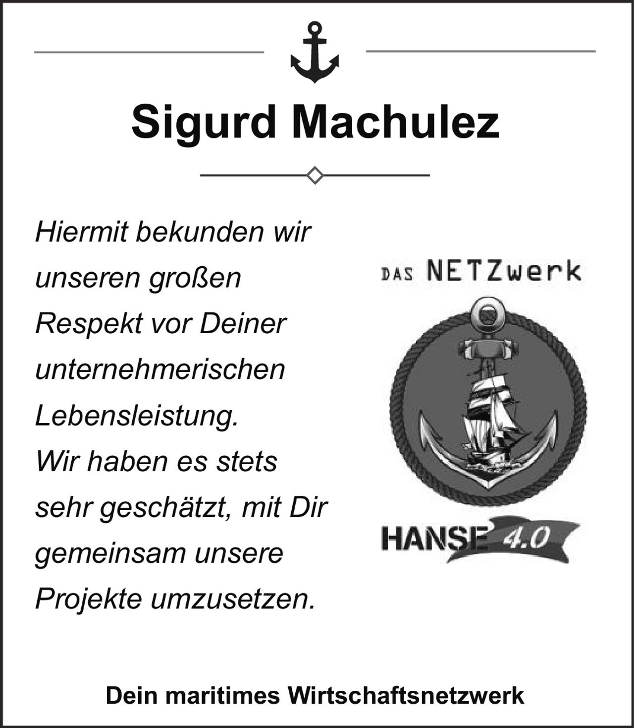 <p><i>Hiermit bekunden wir unseren großen Respekt vor Deiner unternehmerischen Lebensleistung. Wir haben es stets sehr geschätzt, mit Dir gemeinsam unsere Projekte umzusetzen.</i></p><p><strong>Dein maritimes Wirtschaftsnetzwerk</strong></p>