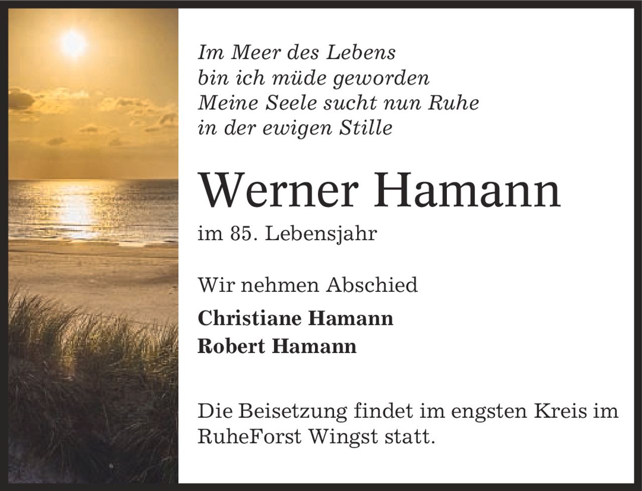 Im Meer des Lebens bin ich müde geworden Meine Seele sucht nun Ruhe in der ewigen Stille Werner Hamann im 85. Lebensjahr Wir nehmen Abschied Christiane Hamann Robert Hamann Die Beisetzung findet im engsten Kreis im RuheForst Wingst statt.