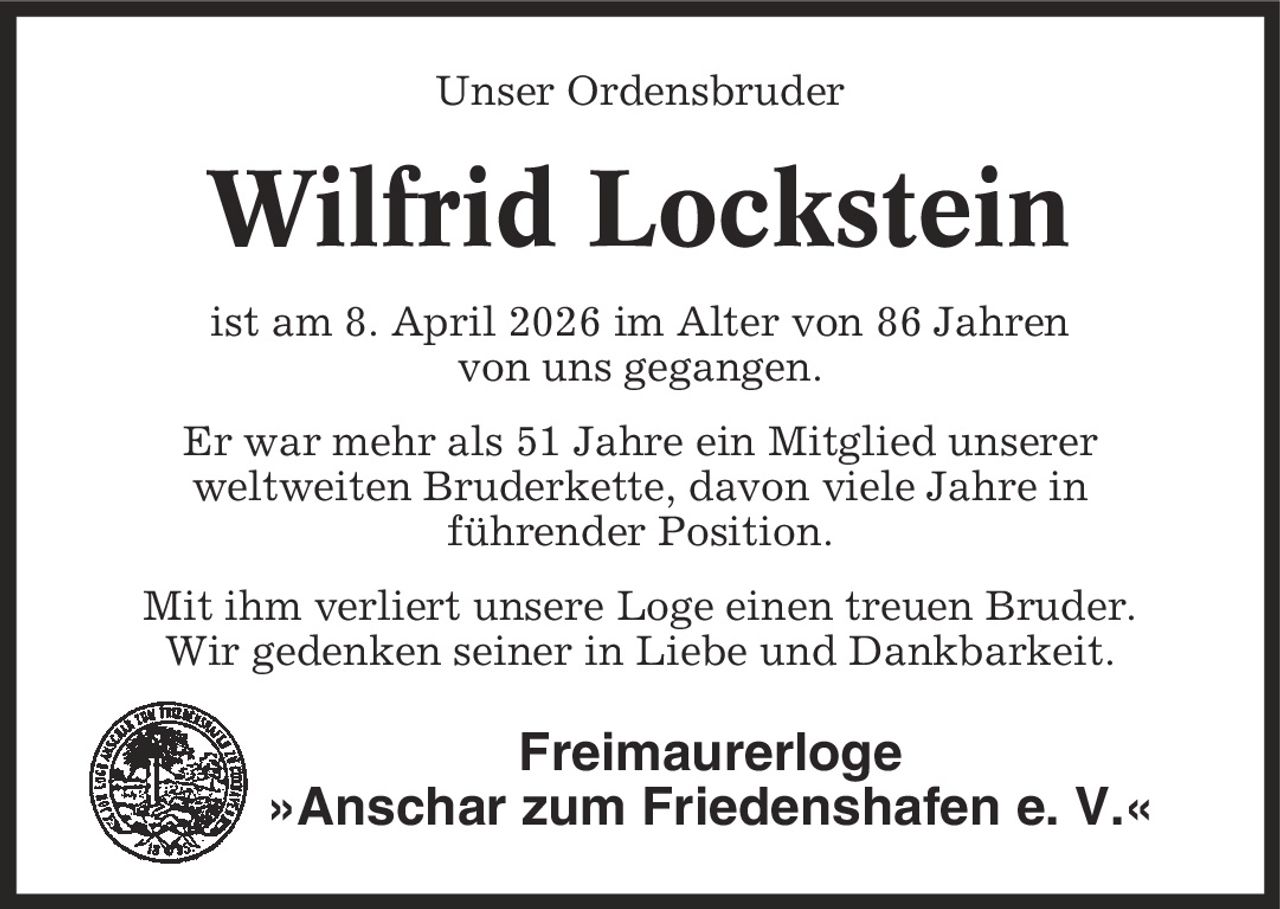 Unser Ordensbruder Wilfrid Lockstein ist am 8. April 2026 im Alter von 86 Jahren von uns gegangen. Er war mehr als 51 Jahre ein Mitglied unserer weltweiten Bruderkette, davon viele Jahre in führender Position. Mit ihm verliert unsere Loge einen treuen Bruder. Wir gedenken seiner in Liebe und Dankbarkeit. Freimaurerloge »Anschar zum Friedenshafen e. V.«
