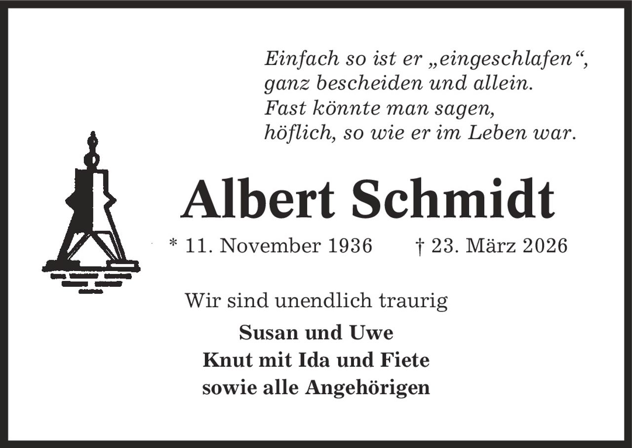 Einfach so ist er ,eingeschlafen', ganz bescheiden und allein. Fast könnte man sagen, höflich, so wie er im Leben war. Albert Schmidt * 11. November 1936 | 23. März 2026 Wir sind unendlich traurig Susan und Uwe Knut mit Ida und Fiete sowie alle Angehörigen