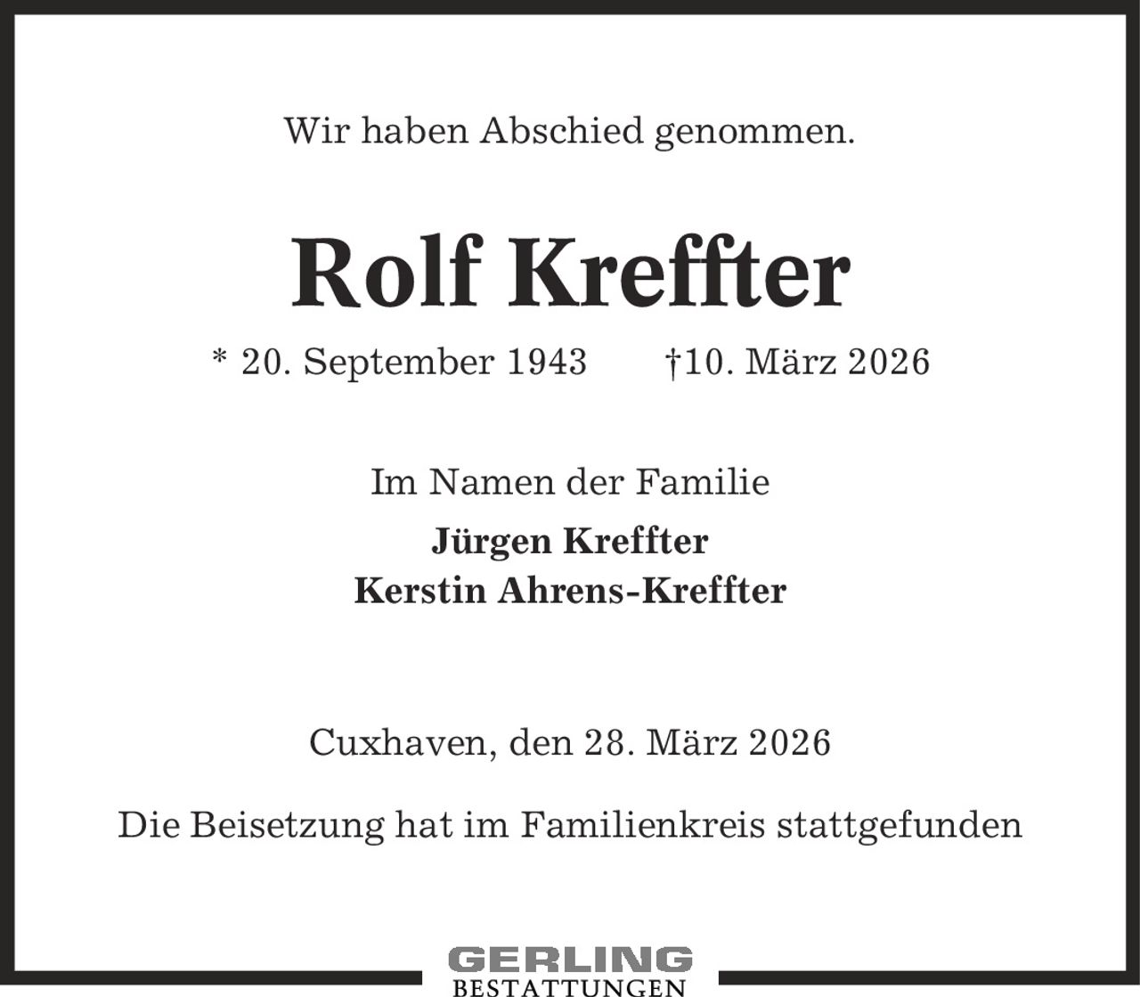 Wir haben Abschied genommen. Rolf Kreffter * 20. September 1943 |10. März 2026 Im Namen der Familie Jürgen Kreffter Kerstin Ahrens-Kreffter Cuxhaven, den 28. März 2026 Die Beisetzung hat im Familienkreis stattgefunden
